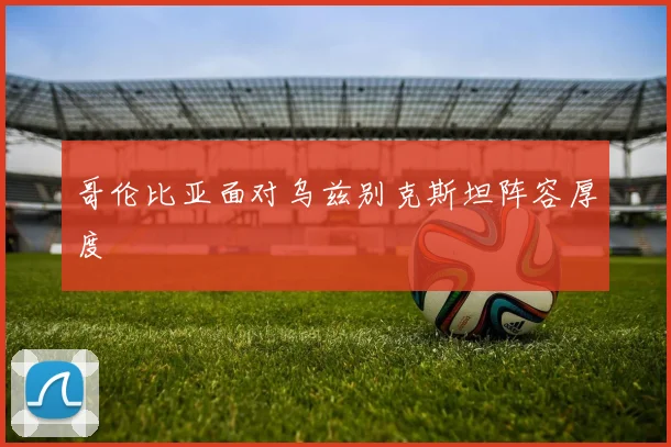 哥伦比亚面对乌兹别克斯坦阵容厚度