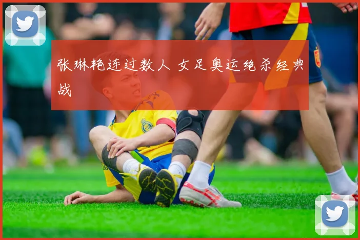 张琳艳连过数人 女足奥运绝杀经典战