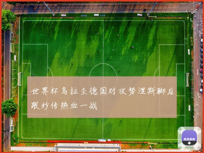 世界杯乌拉圭德国对攻努涅斯脚后跟妙传热血一战