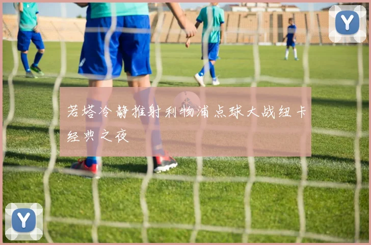若塔冷静推射利物浦点球大战纽卡经典之夜