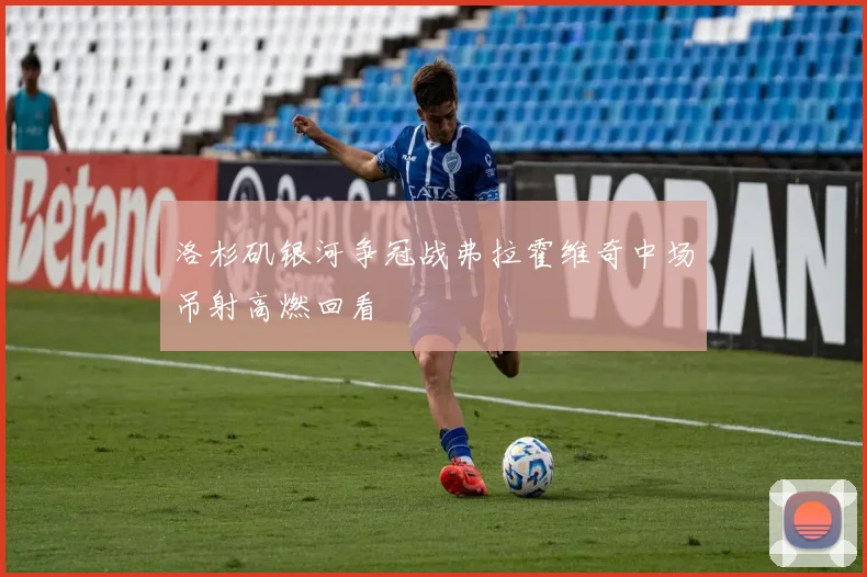 洛杉矶银河争冠战弗拉霍维奇中场吊射高燃回看