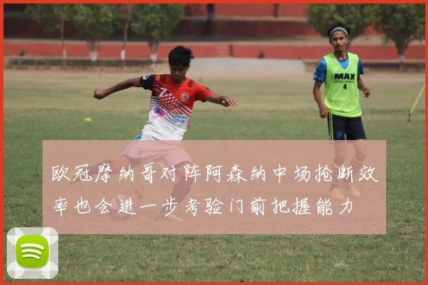 欧冠摩纳哥对阵阿森纳中场抢断效率也会进一步考验门前把握能力