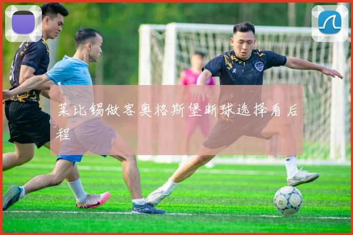 莱比锡做客奥格斯堡断球选择看后程