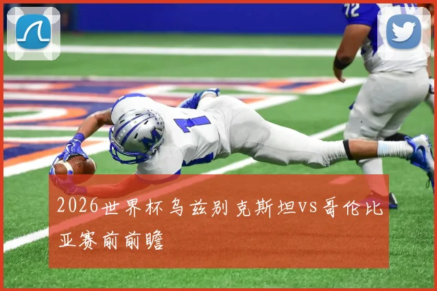 2026世界杯乌兹别克斯坦vs哥伦比亚赛前前瞻