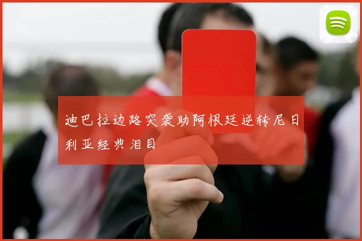迪巴拉边路突袭助阿根廷逆转尼日利亚经典泪目