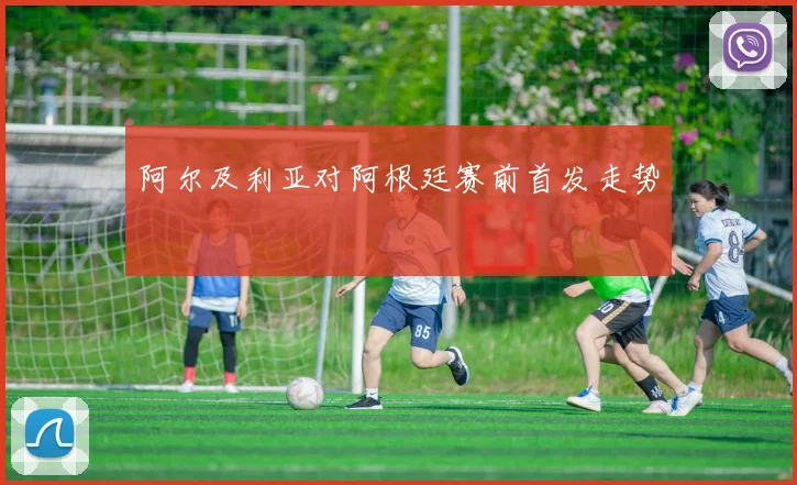 阿尔及利亚对阿根廷赛前首发走势