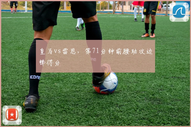 皇马vs雷恩,第71分钟前腰助攻边锋得分