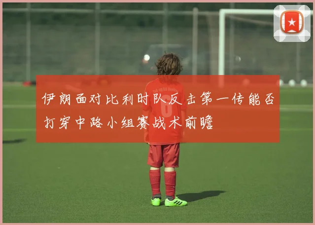 伊朗面对比利时队反击第一传能否打穿中路小组赛战术前瞻