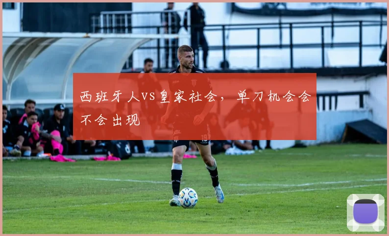 西班牙人vs皇家社会，单刀机会会不会出现