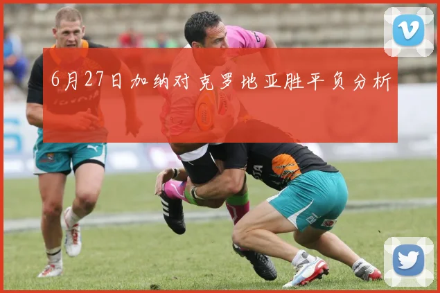 6月27日加纳对克罗地亚胜平负分析