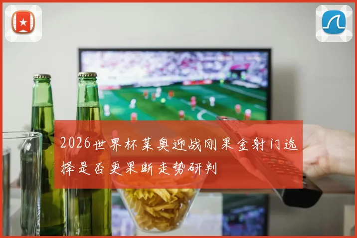 2026世界杯莱奥迎战刚果金射门选择是否更果断走势研判