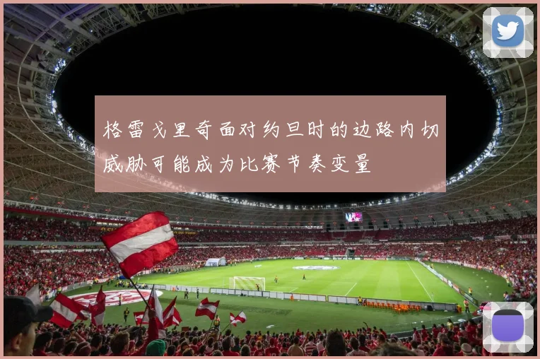 格雷戈里奇面对约旦时的边路内切威胁可能成为比赛节奏变量