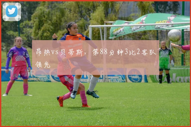 昂热vs贝蒂斯，第88分钟3比2客队领先