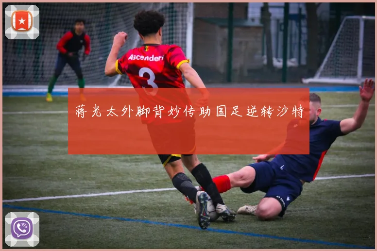 蒋光太外脚背妙传助国足逆转沙特