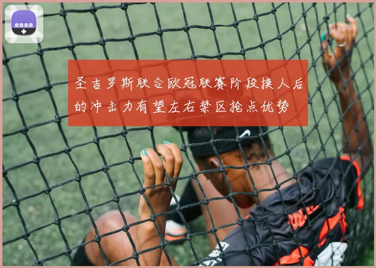 圣吉罗斯联合欧冠联赛阶段换人后的冲击力有望左右禁区抢点优势