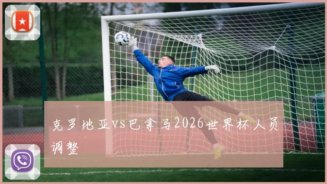 克罗地亚vs巴拿马2026世界杯人员调整