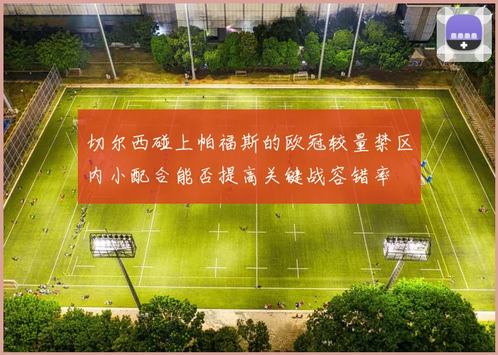 切尔西碰上帕福斯的欧冠较量禁区内小配合能否提高关键战容错率