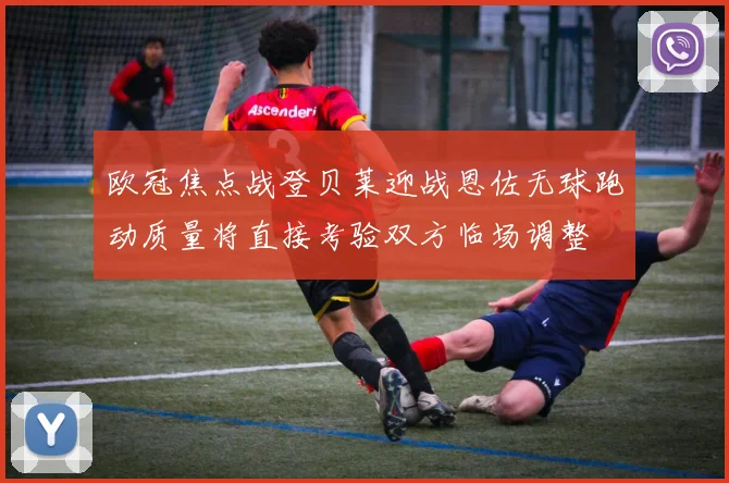 欧冠焦点战登贝莱迎战恩佐无球跑动质量将直接考验双方临场调整