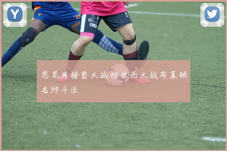恩昆库榜首大战切尔西大战布莱顿名帅斗法