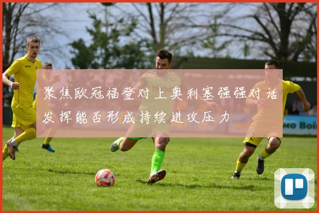 聚焦欧冠福登对上奥利塞强强对话发挥能否形成持续进攻压力