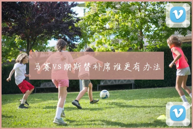 马赛vs朗斯替补席谁更有办法