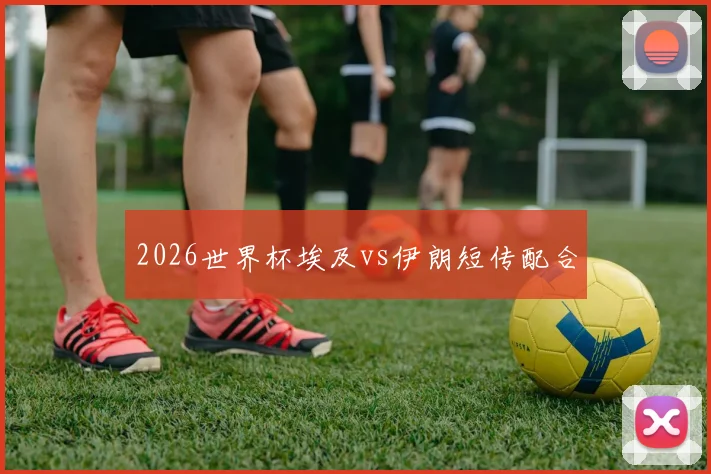 2026世界杯埃及vs伊朗短传配合