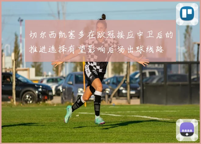 切尔西凯塞多在欧冠接应中卫后的推进选择有望影响后场出球线路