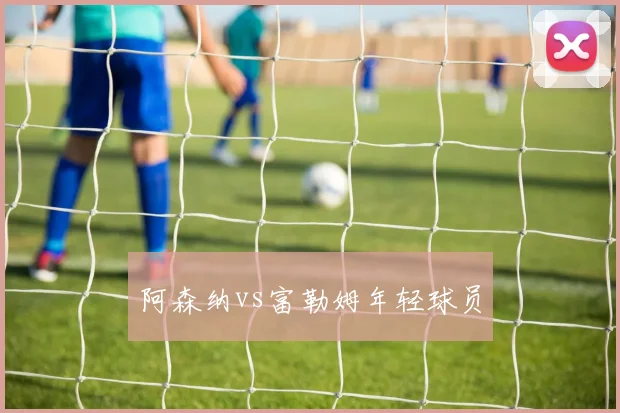 阿森纳vs富勒姆年轻球员