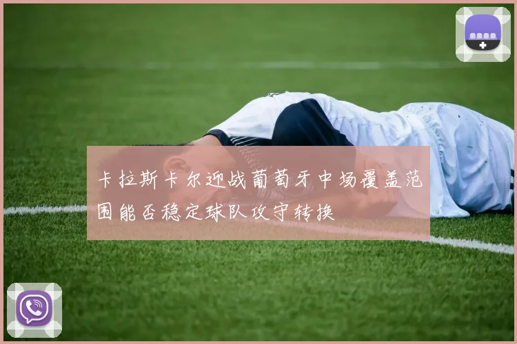 卡拉斯卡尔迎战葡萄牙中场覆盖范围能否稳定球队攻守转换