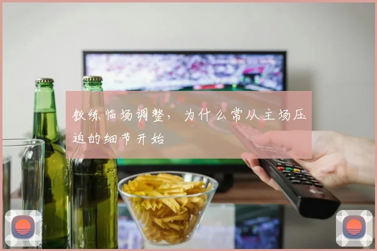 教练临场调整,为什么常从主场压迫的细节开始