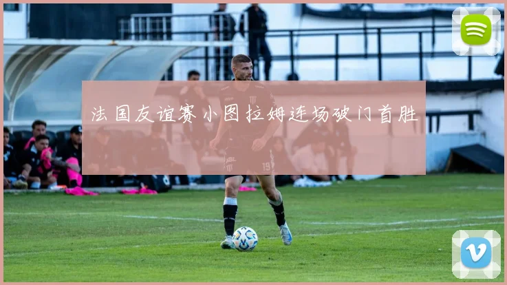 法国友谊赛小图拉姆连场破门首胜