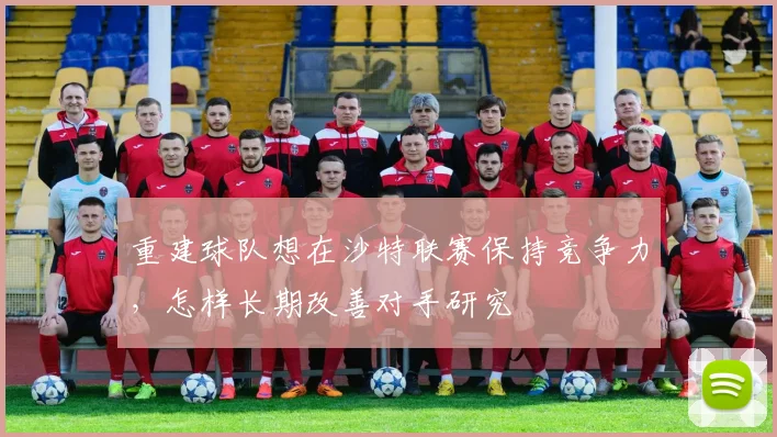 重建球队想在沙特联赛保持竞争力,怎样长期改善对手研究