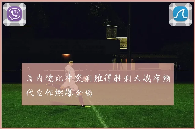 马内德比冲突利雅得胜利大战布赖代合作燃爆全场