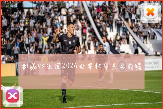 挪威vs法国2026世界杯争头名前瞻