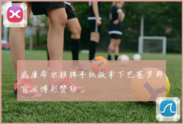 威廉希尔棋牌手机版拿下巴塞罗那官方博彩赞助