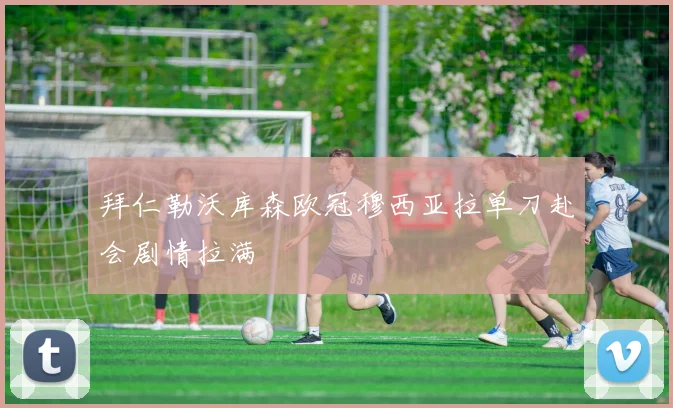 拜仁勒沃库森欧冠穆西亚拉单刀赴会剧情拉满