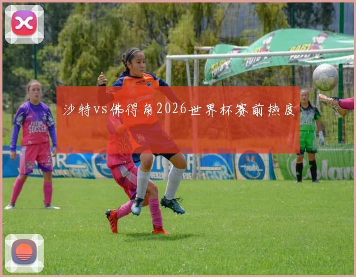 沙特vs佛得角2026世界杯赛前热度